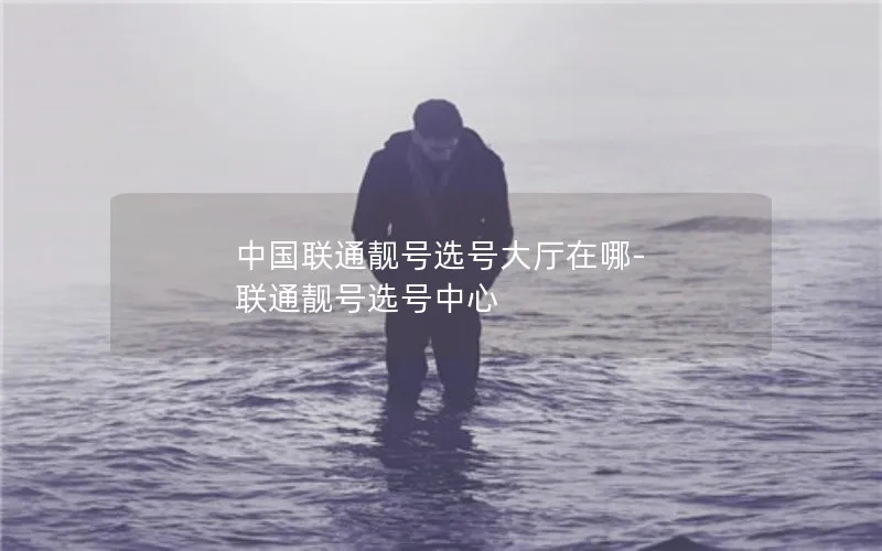 中国联通靓号选号大厅在哪-联通靓号选号中心