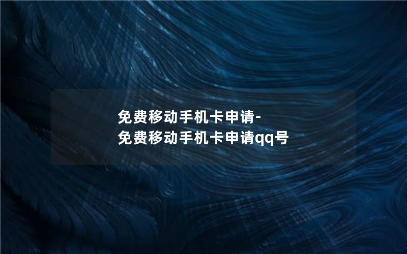 免费移动手机卡申请-免费移动手机卡申请qq号