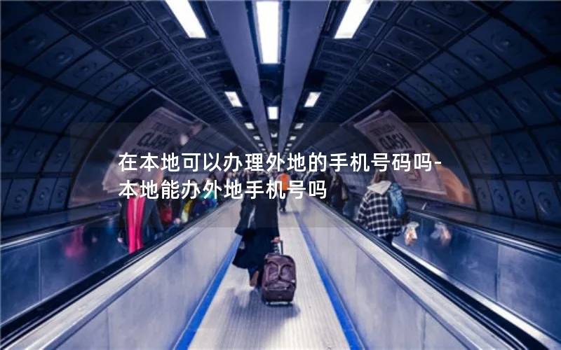 在本地可以办理外地的手机号码吗-本地能办外地手机号吗