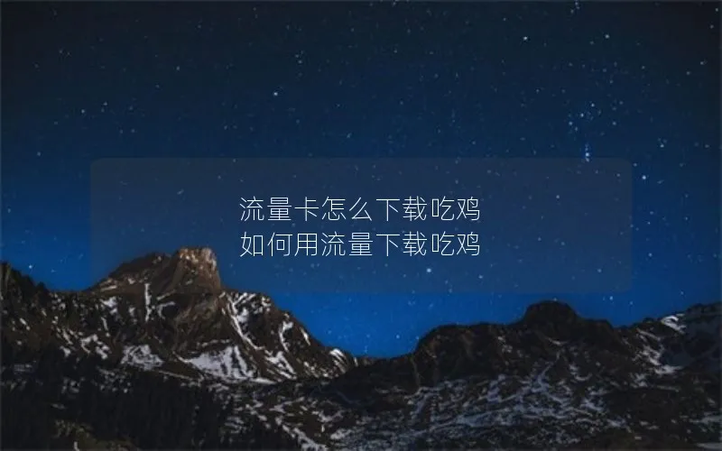 流量卡怎么下载吃鸡 如何用流量下载吃鸡