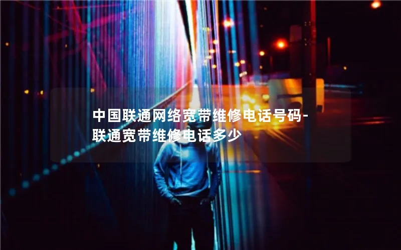 中国联通网络宽带维修电话号码-联通宽带维修电话多少