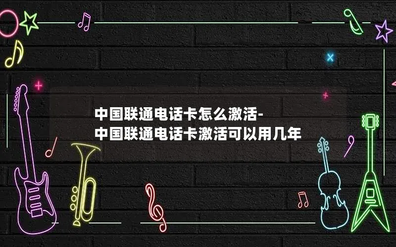 中国联通电话卡怎么激活-中国联通电话卡激活可以用几年