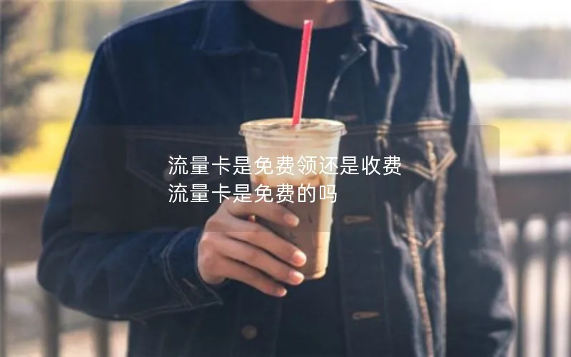 流量卡是免费领还是收费 流量卡是免费的吗