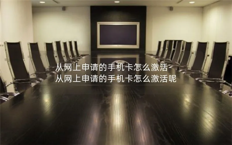 从网上申请的手机卡怎么激活-从网上申请的手机卡怎么激活呢