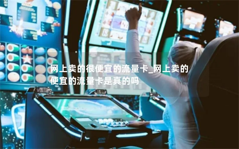 网上卖的很便宜的流量卡_网上卖的便宜的流量卡是真的吗