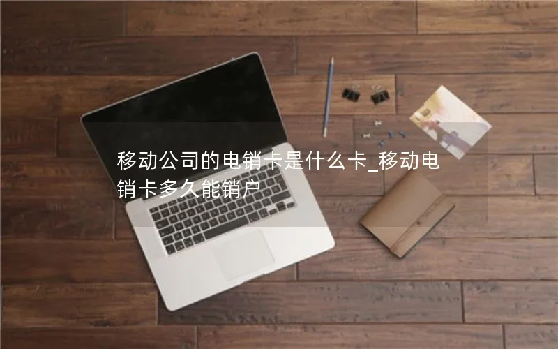 移动公司的电销卡是什么卡_移动电销卡多久能销户