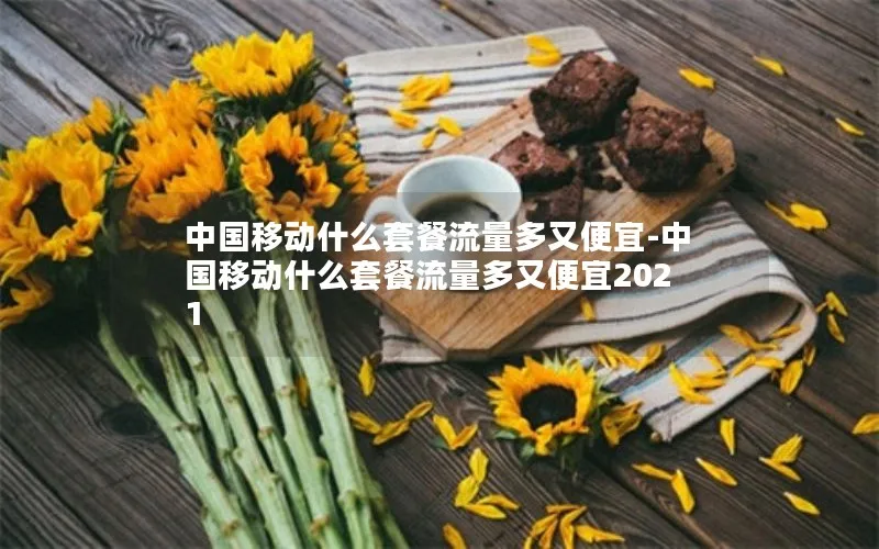 中国移动什么套餐流量多又便宜-中国移动什么套餐流量多又便宜2021