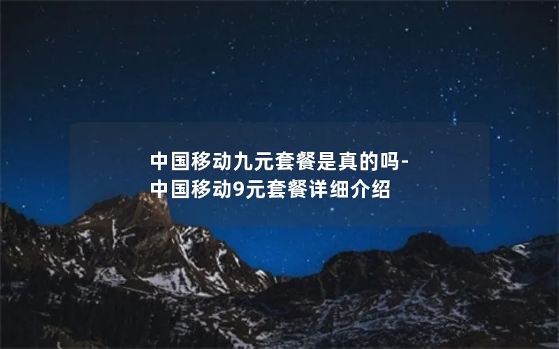 中国移动九元套餐是真的吗-中国移动9元套餐详细介绍