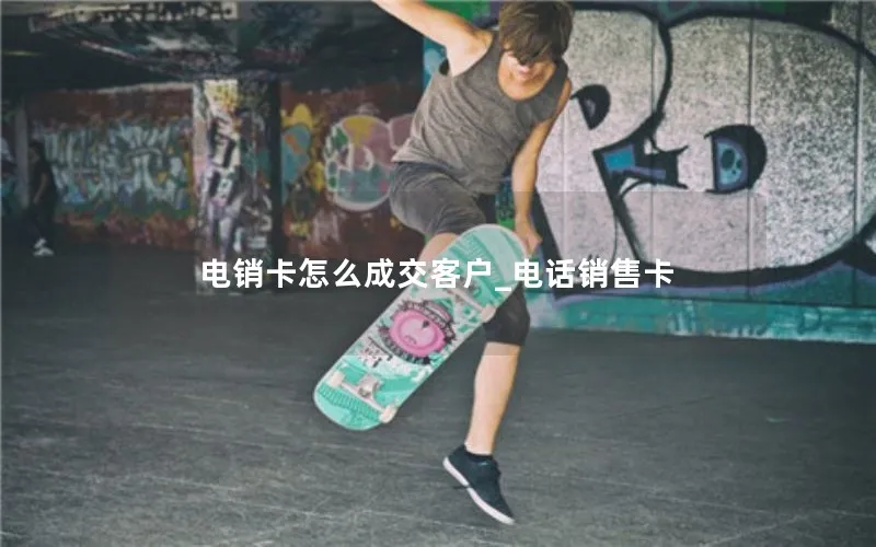 电销卡怎么成交客户_电话销售卡