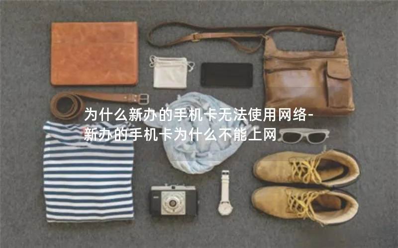 为什么新办的手机卡无法使用网络-新办的手机卡为什么不能上网