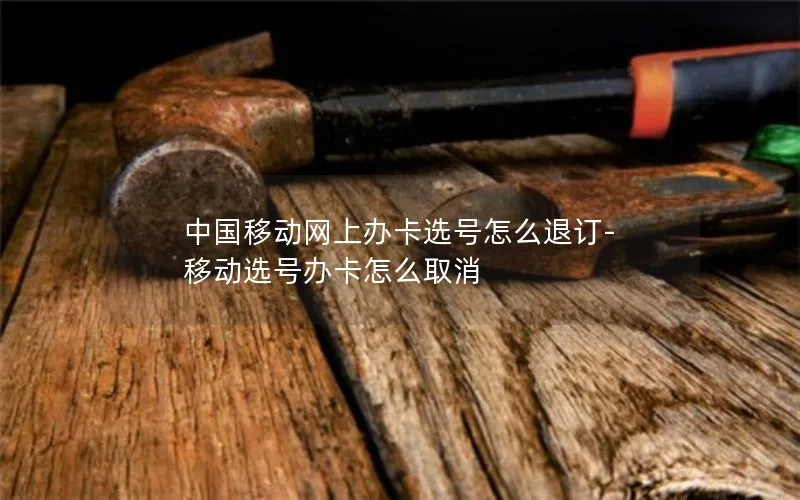 中国移动网上办卡选号怎么退订-移动选号办卡怎么取消