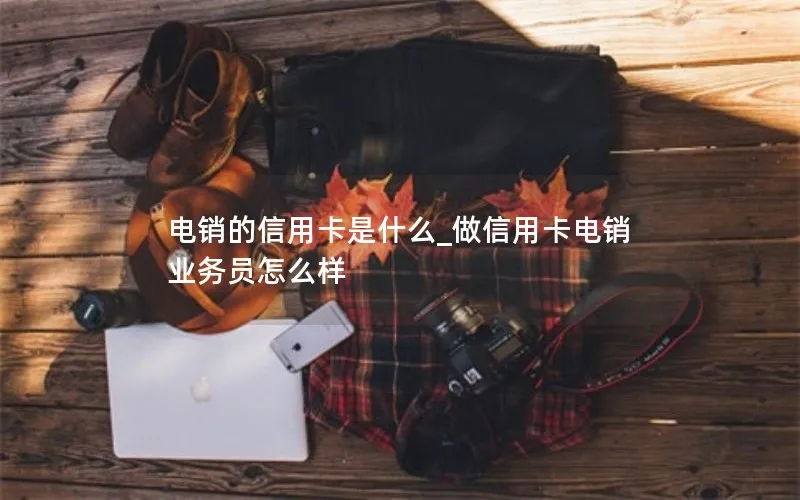 电销的信用卡是什么_做信用卡电销业务员怎么样