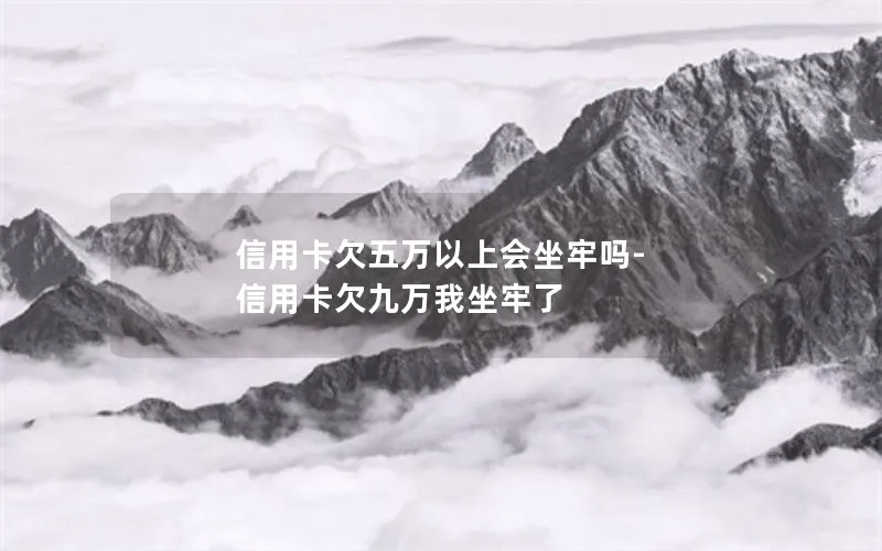 信用卡欠五万以上会坐牢吗-信用卡欠九万我坐牢了
