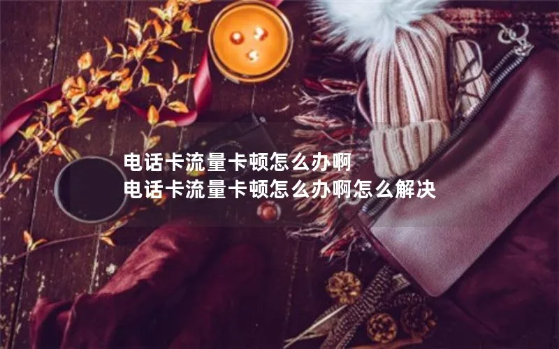 电话卡流量卡顿怎么办啊 电话卡流量卡顿怎么办啊怎么解决