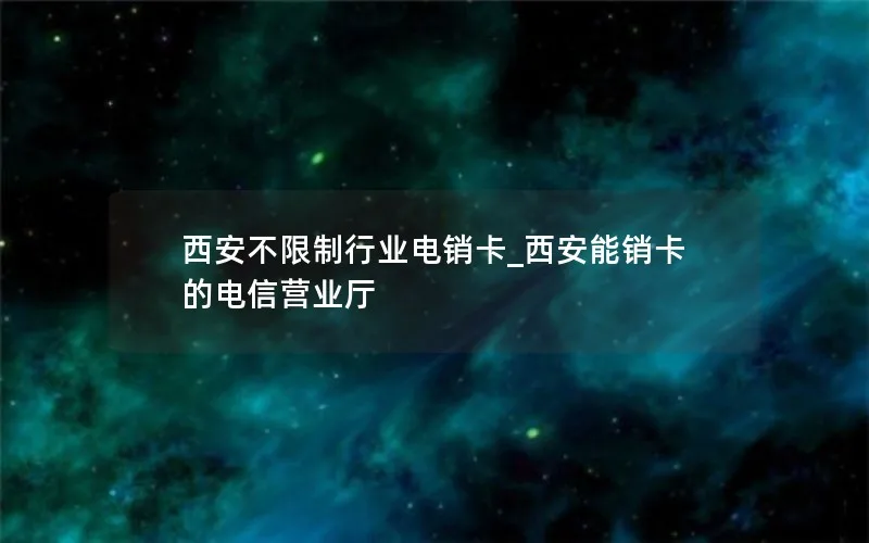 西安不限制行业电销卡_西安能销卡的电信营业厅