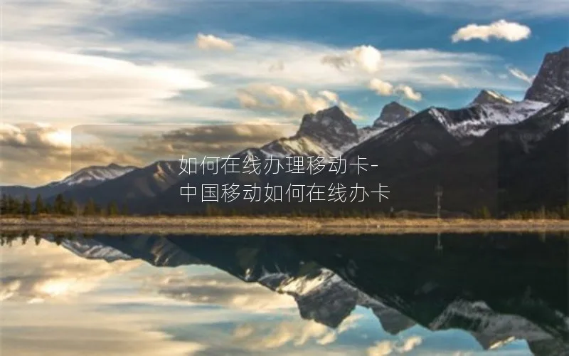 如何在线办理移动卡-中国移动如何在线办卡