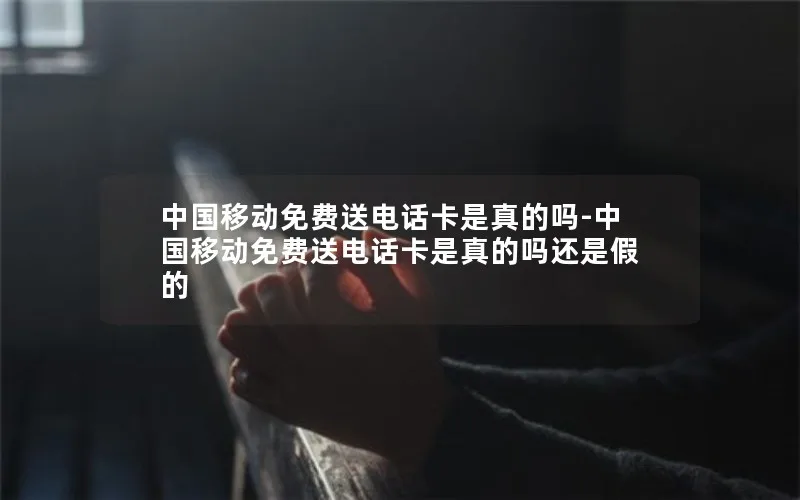 中国移动免费送电话卡是真的吗-中国移动免费送电话卡是真的吗还是假的