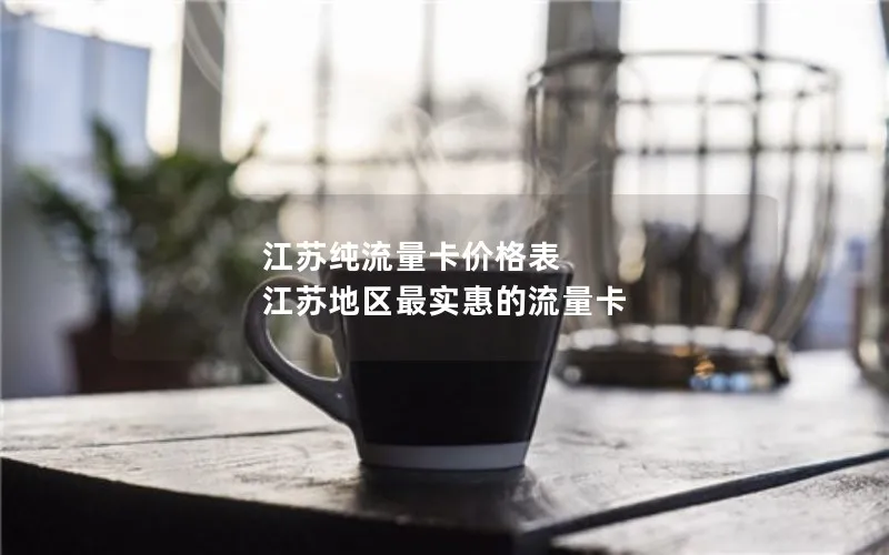 江苏纯流量卡价格表 江苏地区最实惠的流量卡