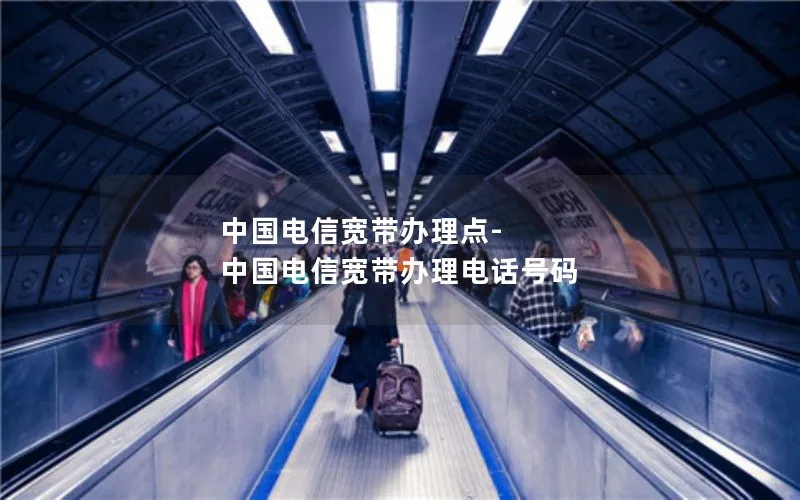 中国电信宽带办理点-中国电信宽带办理电话号码