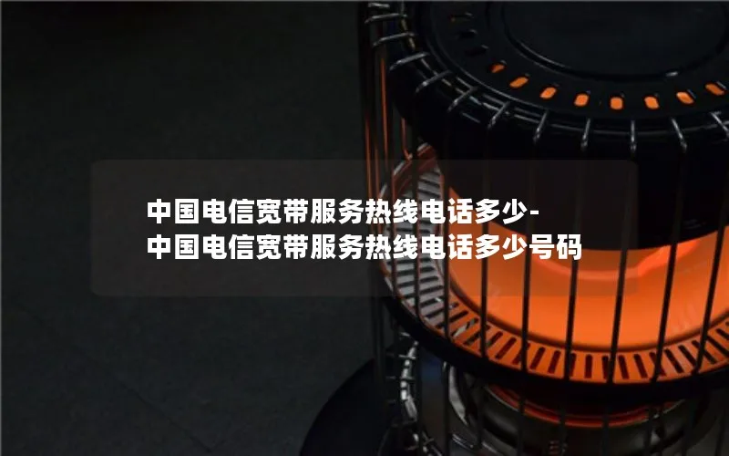 中国电信宽带服务热线电话多少-中国电信宽带服务热线电话多少号码