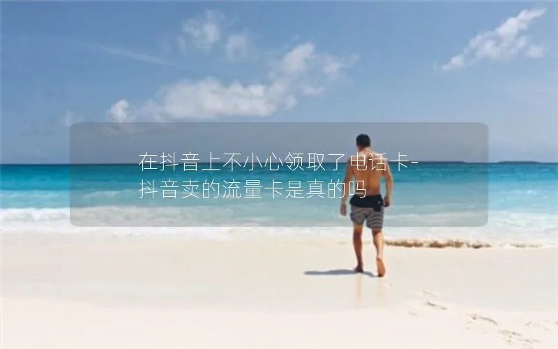在抖音上不小心领取了电话卡-抖音卖的流量卡是真的吗