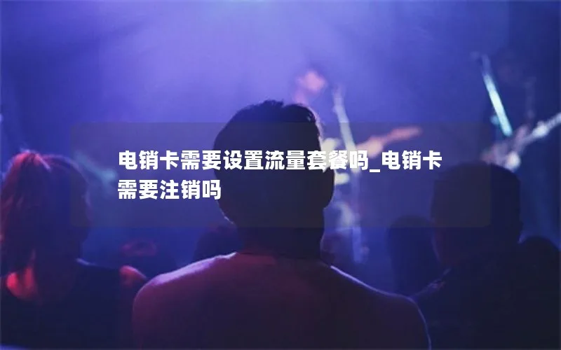 电销卡需要设置流量套餐吗_电销卡需要注销吗
