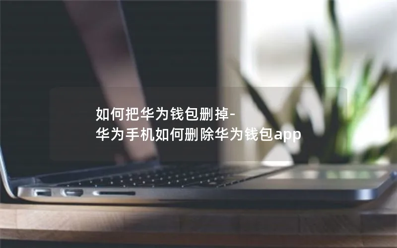 如何把华为钱包删掉-华为手机如何删除华为钱包app