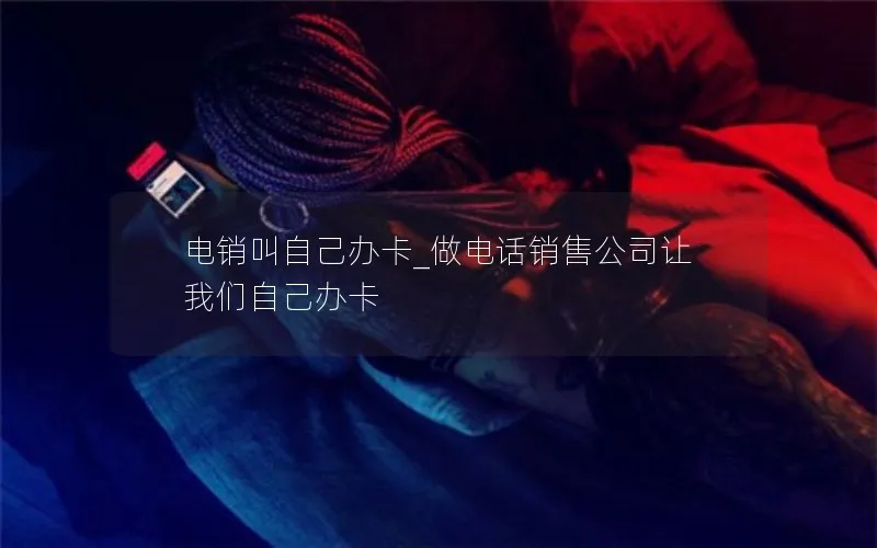 电销叫自己办卡_做电话销售公司让我们自己办卡