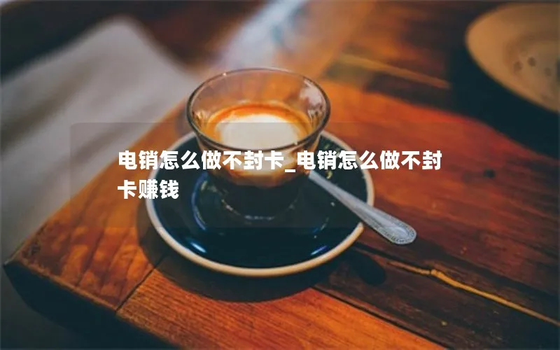 电销怎么做不封卡_电销怎么做不封卡赚钱