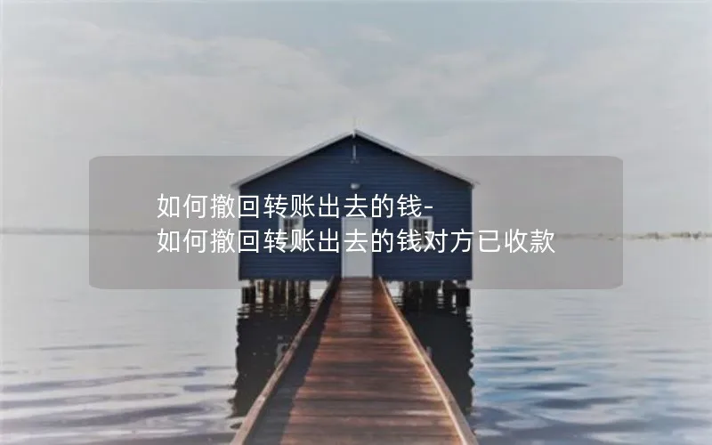 如何撤回转账出去的钱-如何撤回转账出去的钱对方已收款