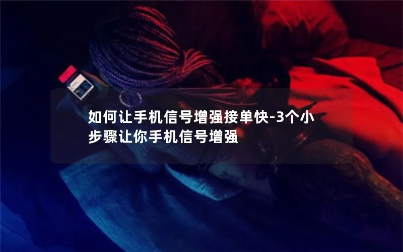 如何让手机信号增强接单快-3个小步骤让你手机信号增强