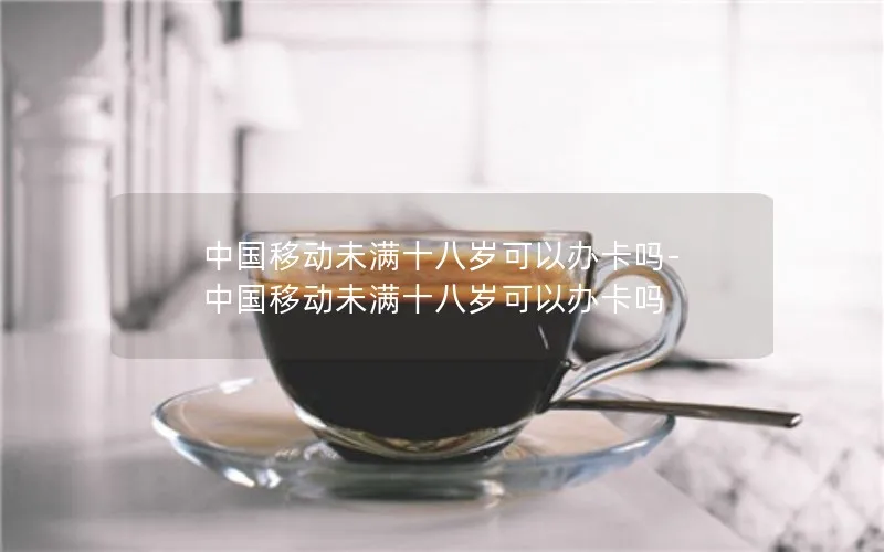中国移动未满十八岁可以办卡吗-中国移动未满十八岁可以办卡吗