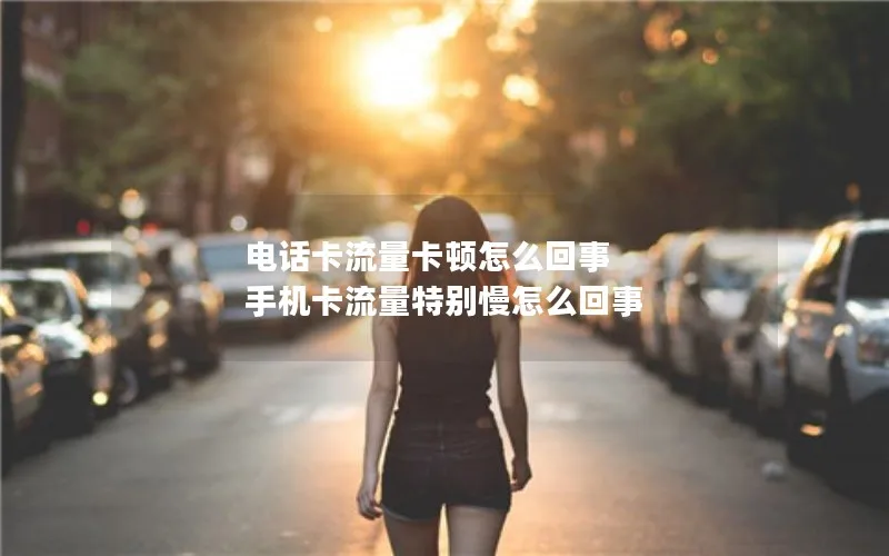 电话卡流量卡顿怎么回事 手机卡流量特别慢怎么回事
