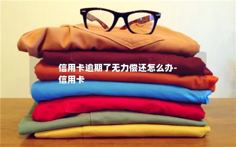 信用卡逾期了无力偿还怎么办-信用卡