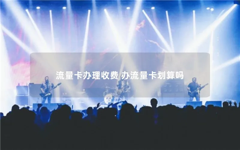 流量卡办理收费 办流量卡划算吗