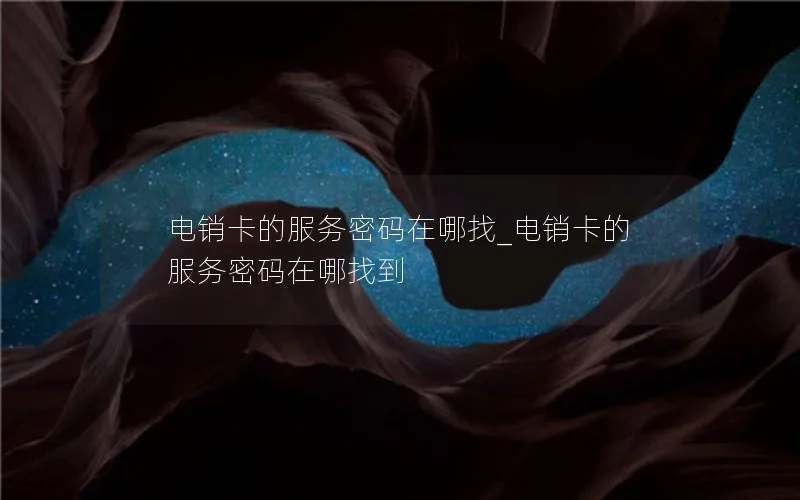 电销卡的服务密码在哪找_电销卡的服务密码在哪找到