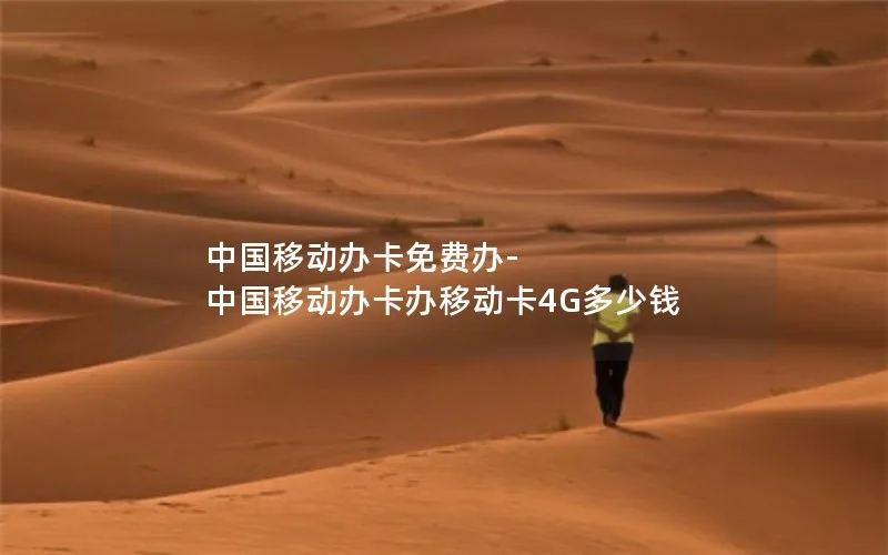 中国移动办卡免费办-中国移动办卡办移动卡4G多少钱