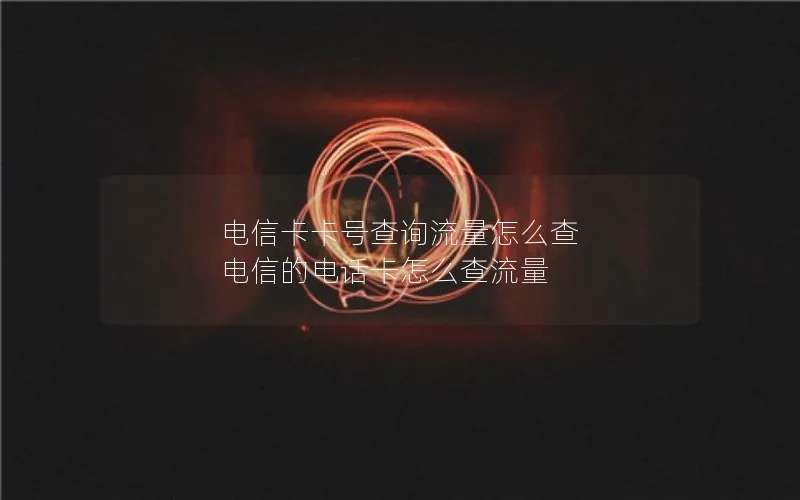 电信卡卡号查询流量怎么查 电信的电话卡怎么查流量