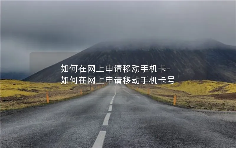 如何在网上申请移动手机卡-如何在网上申请移动手机卡号