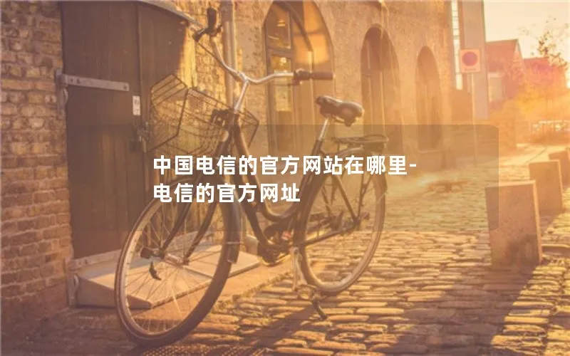 中国电信的官方网站在哪里-电信的官方网址
