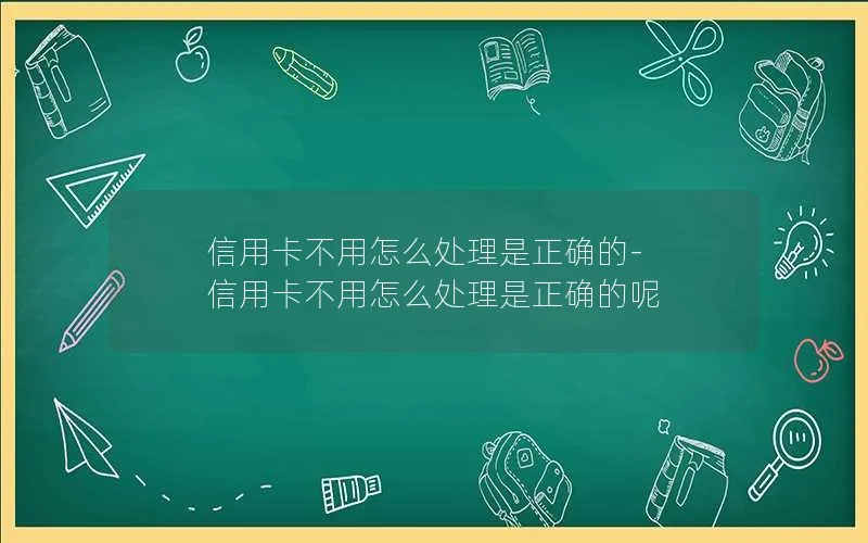 信用卡不用怎么处理是正确的-信用卡不用怎么处理是正确的呢