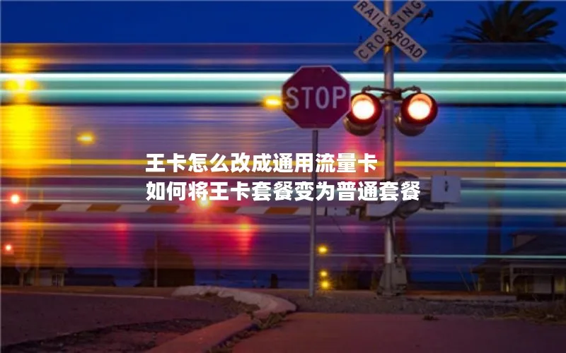 王卡怎么改成通用流量卡 如何将王卡套餐变为普通套餐