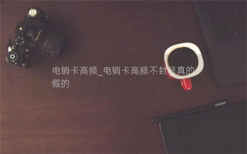 电销卡高频_电销卡高频不封号真的假的