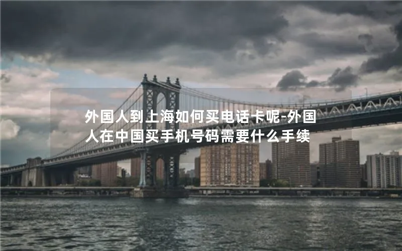 外国人到上海如何买电话卡呢-外国人在中国买手机号码需要什么手续
