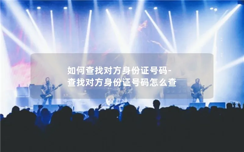 如何查找对方身份证号码-查找对方身份证号码怎么查