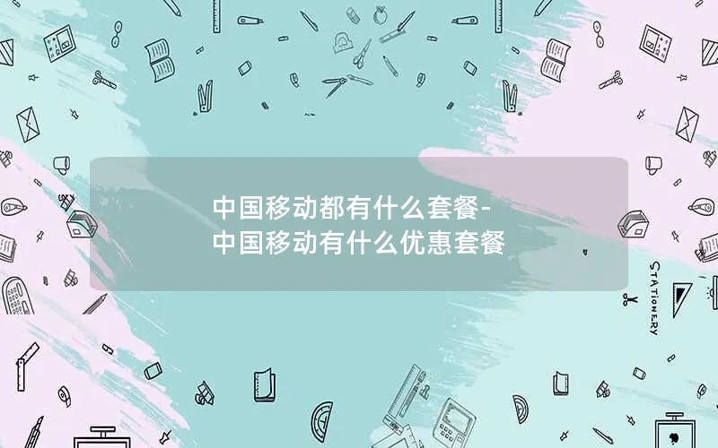 中国移动都有什么套餐-中国移动有什么优惠套餐