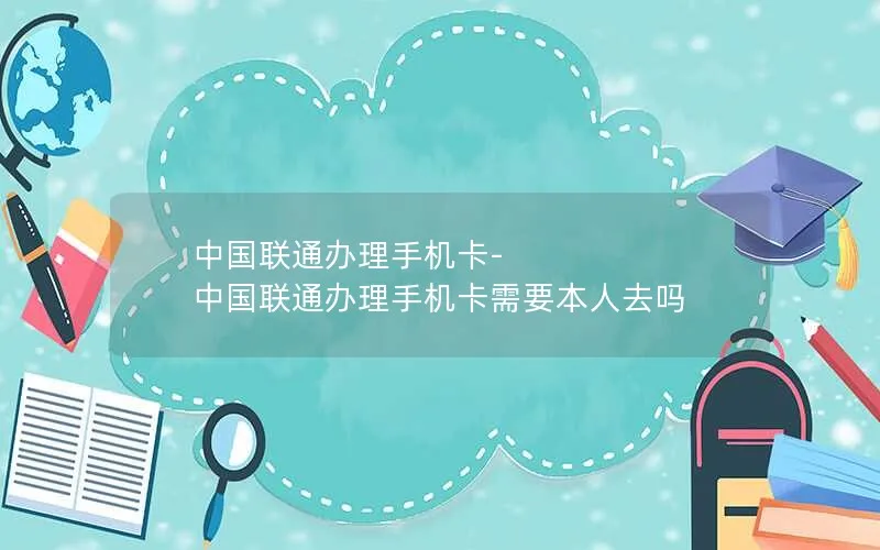 中国联通办理手机卡-中国联通办理手机卡需要本人去吗