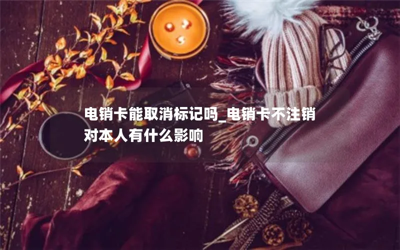 电销卡能取消标记吗_电销卡不注销对本人有什么影响