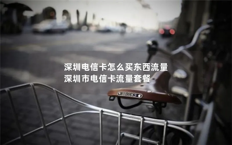 深圳电信卡怎么买东西流量 深圳市电信卡流量套餐