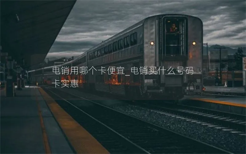 电销用哪个卡便宜_电销买什么号码卡实惠